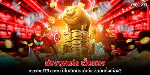ส่องจุดเด่น เว็บตรง maxbet79 com ทำไมสายปั่นเค้าถึงเล่นกันทั้งเมือง? 